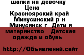 шапки на девочку › Цена ­ 150 - Красноярский край, Минусинский р-н, Минусинск г. Дети и материнство » Детская одежда и обувь   